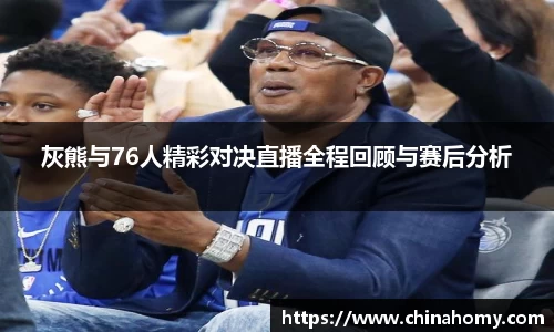 灰熊与76人精彩对决直播全程回顾与赛后分析
